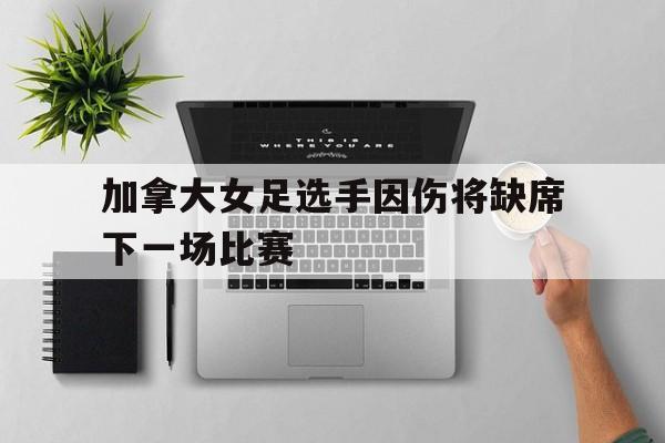 加拿大女足选手因伤将缺席下一场比赛的简单介绍