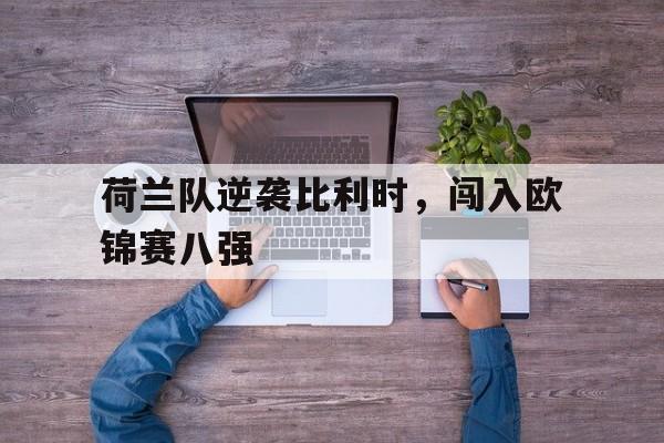 包含荷兰队逆袭比利时，闯入欧锦赛八强的词条