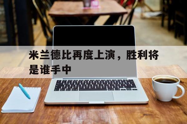 米兰德比再度上演，胜利将是谁手中的简单介绍