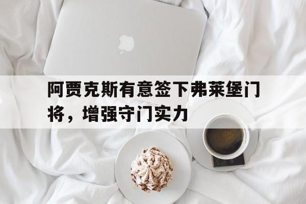 阿贾克斯有意签下弗莱堡门将，增强守门实力的简单介绍